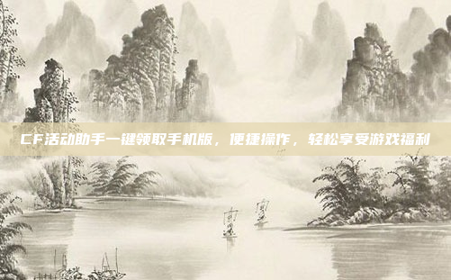 CF活动助手一键领取手机版,便捷操作,轻松享受游戏福利