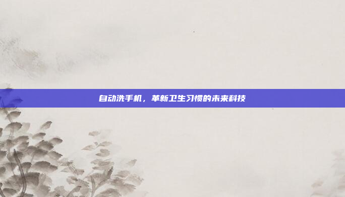 自动洗手机，革新卫生习惯的未来科技