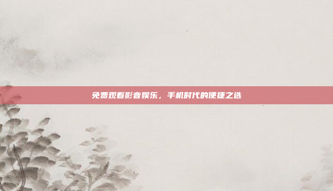 免费观看影音娱乐,手机时代的便捷之选