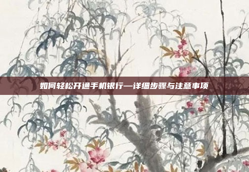 如何轻松开通手机银行—详细步骤与注意事项