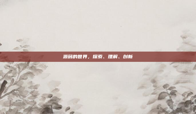 源码的世界,探索、理解、创新