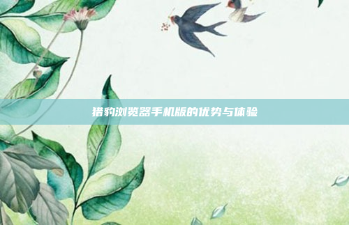 猎豹浏览器手机版的优势与体验