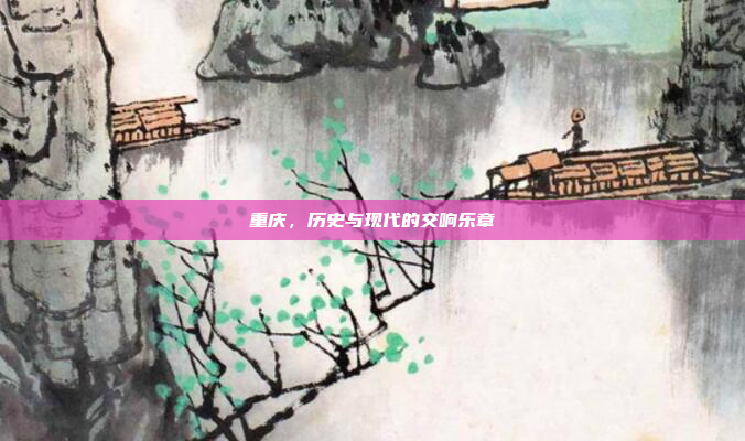 重庆，历史与现代的交响乐章