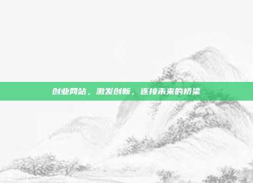 创业网站，激发创新，连接未来的桥梁