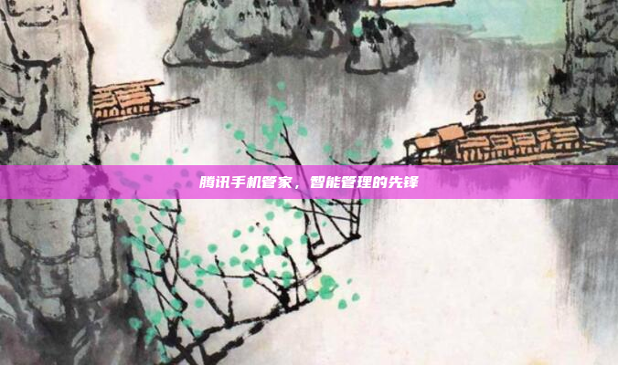 腾讯手机管家,智能管理的先锋