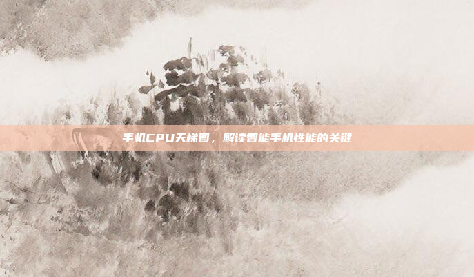 手机CPU天梯图,解读智能手机性能的关键