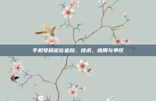 手机号码定位追踪，技术、应用与争议