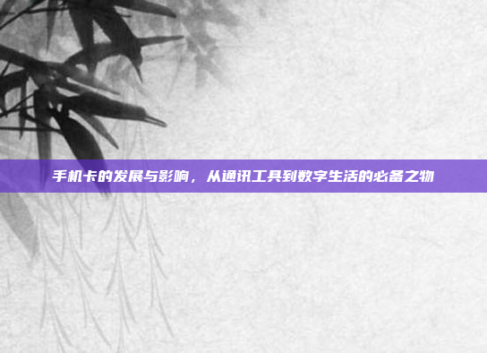 手机卡的发展与影响,从通讯工具到数字生活的必备之物