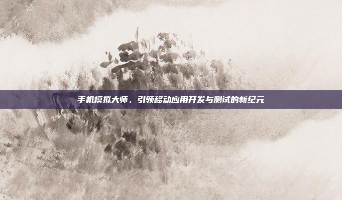 手机模拟大师，引领移动应用开发与测试的新纪元