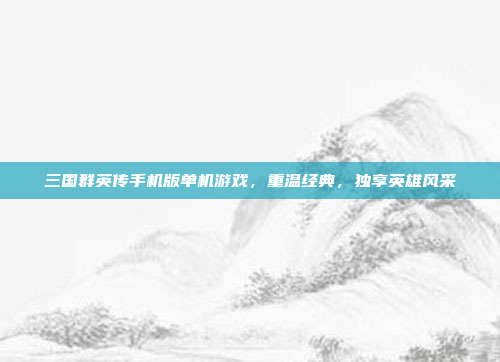 三国群英传手机版单机游戏,重温经典,独享英雄风采