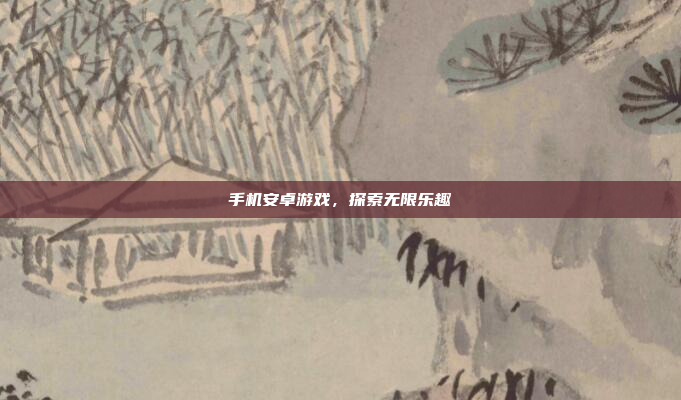 手机安卓游戏,探索无限乐趣