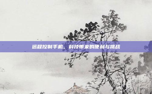 远程控制手机，科技带来的便利与挑战
