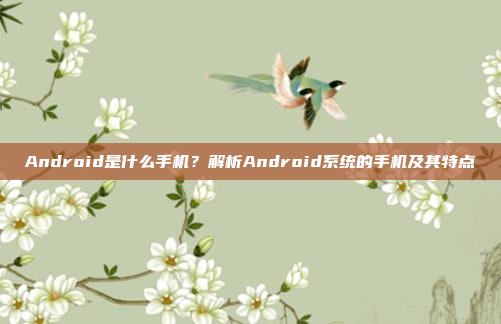 Android是什么手机？解析Android系统的手机及其特点