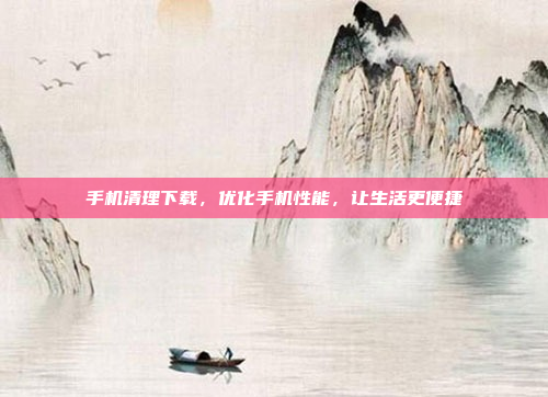 手机清理下载,优化手机性能,让生活更便捷