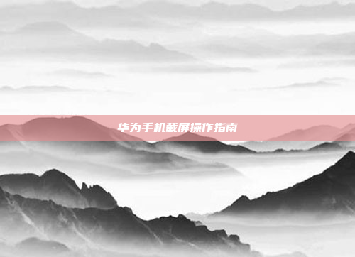 华为手机截屏操作指南