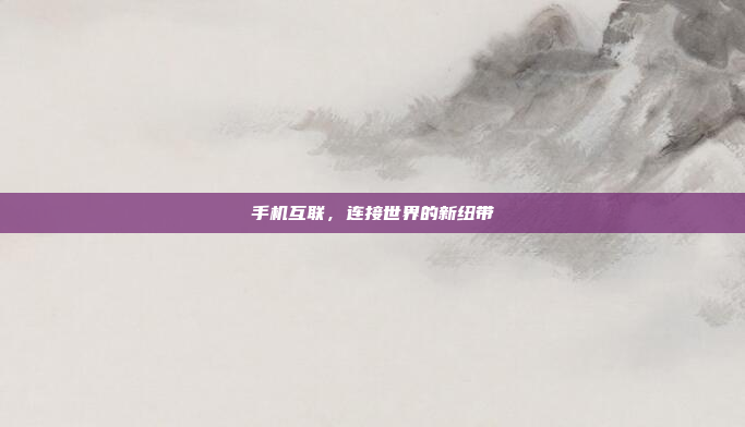 手机互联,连接世界的新纽带