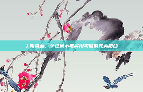 手机桌面,个性展示与实用功能的完美结合