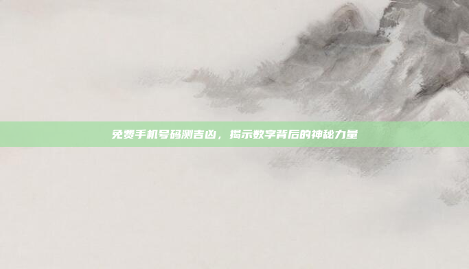 免费手机号码测吉凶,揭示数字背后的神秘力量