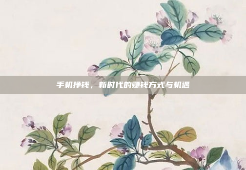 手机挣钱,新时代的赚钱方式与机遇