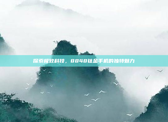 探索极致科技，8848钛金手机的独特魅力