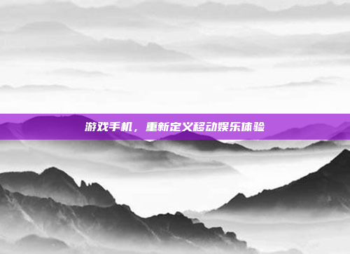 游戏手机,重新定义移动娱乐体验