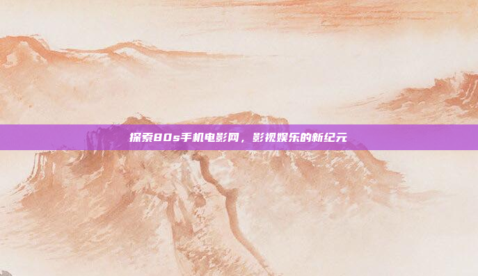 探索80s手机电影网,影视娱乐的新纪元