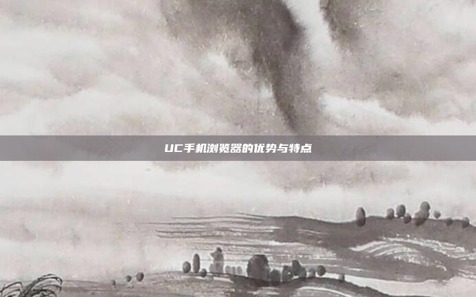 UC手机浏览器的优势与特点