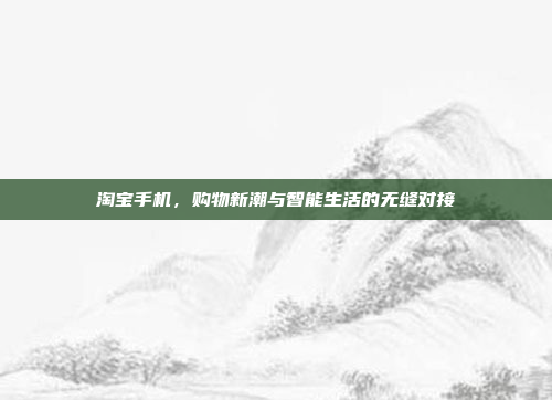 淘宝手机,购物新潮与智能生活的无缝对接