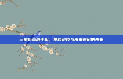三星折叠屏手机，革新科技与未来通讯的先驱