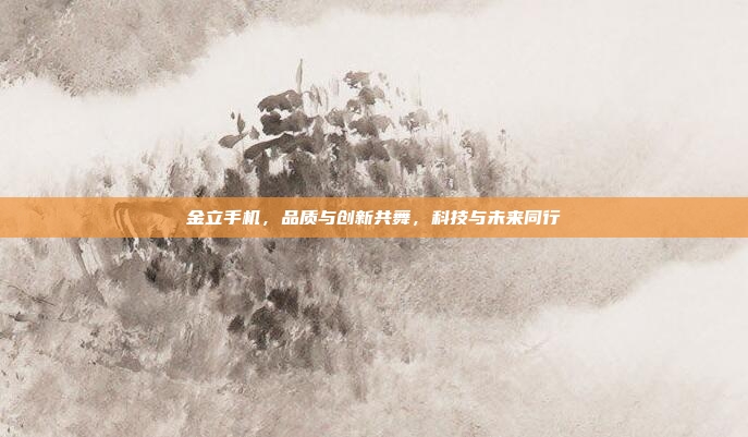 金立手机，品质与创新共舞，科技与未来同行