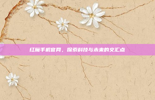 红魔手机官网，探索科技与未来的交汇点