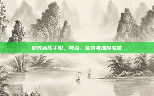 探究美版手机，特点、优势与选择考量
