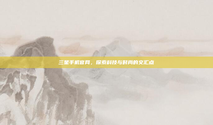 三星手机官网，探索科技与时尚的交汇点