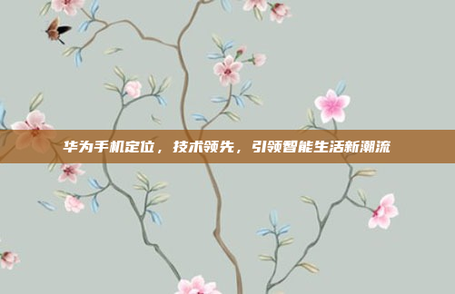 华为手机定位,技术领先,引领智能生活新潮流