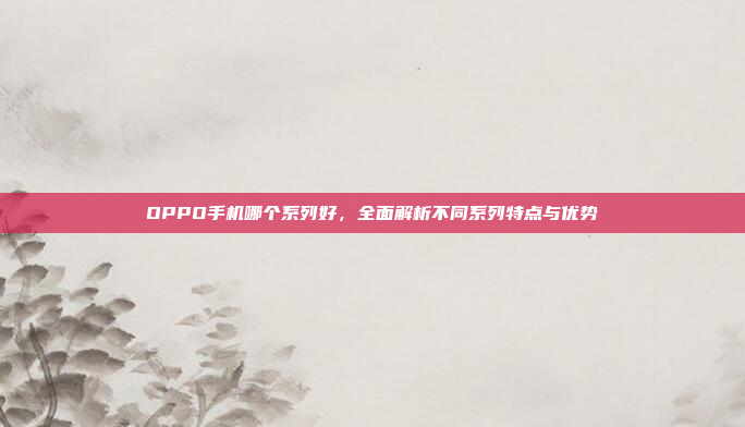 OPPO手机哪个系列好,全面解析不同系列特点与优势