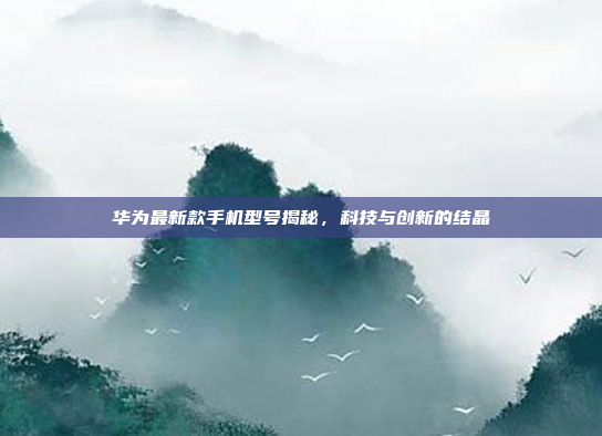 华为最新款手机型号揭秘，科技与创新的结晶