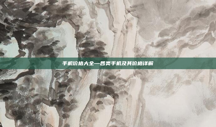 手机价格大全—各类手机及其价格详解
