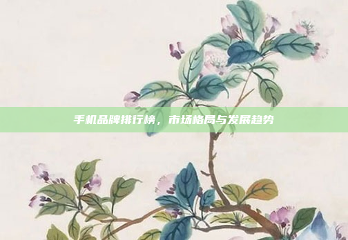 手机品牌排行榜，市场格局与发展趋势