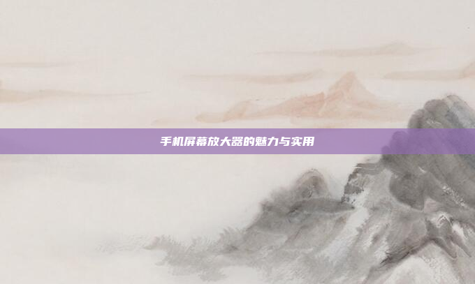 手机屏幕放大器的魅力与实用