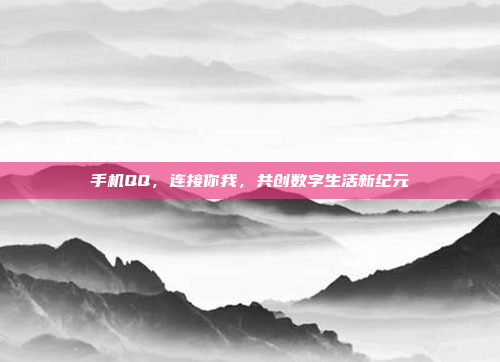 手机QQ,连接你我,共创数字生活新纪元