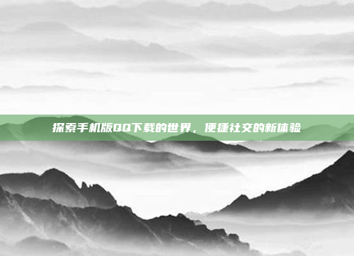 探索手机版QQ下载的世界,便捷社交的新体验