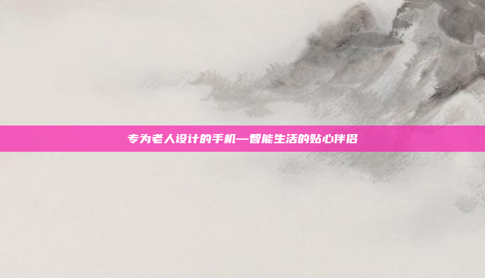 专为老人设计的手机—智能生活的贴心伴侣