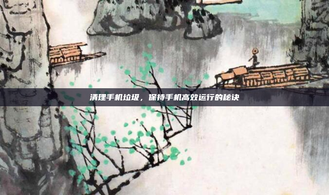 清理手机垃圾,保持手机高效运行的秘诀