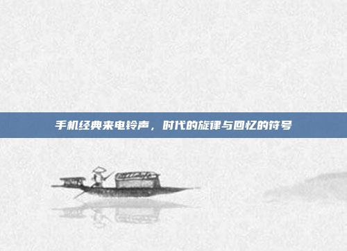 手机经典来电铃声,时代的旋律与回忆的符号