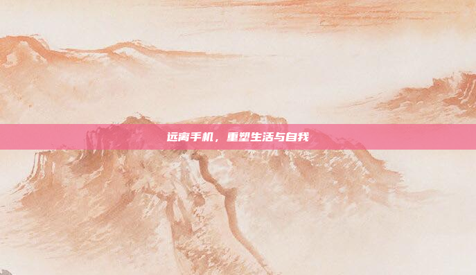 远离手机，重塑生活与自我