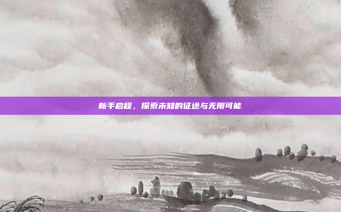 新手启程,探索未知的征途与无限可能