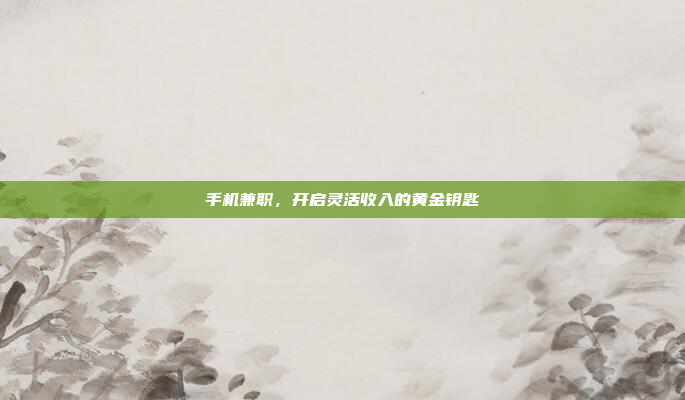 手机兼职,开启灵活收入的黄金钥匙