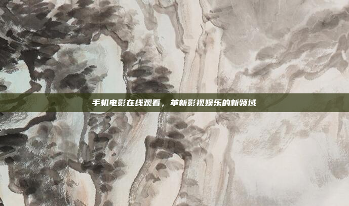 手机电影在线观看,革新影视娱乐的新领域