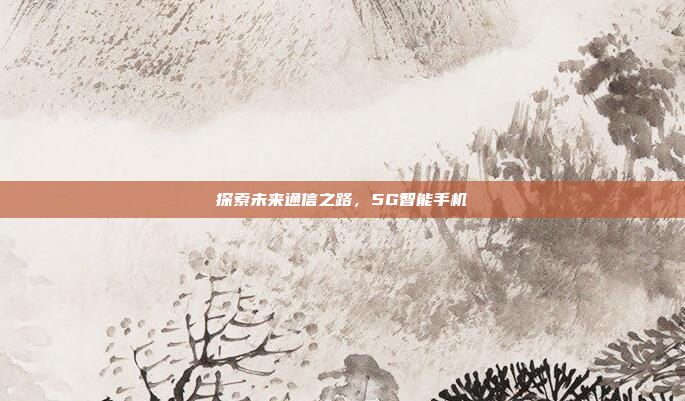 探索未来通信之路，5G智能手机