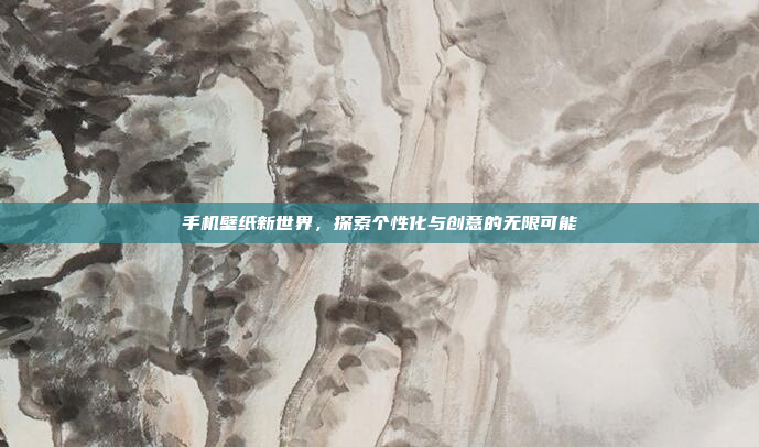 手机壁纸新世界,探索个性化与创意的无限可能